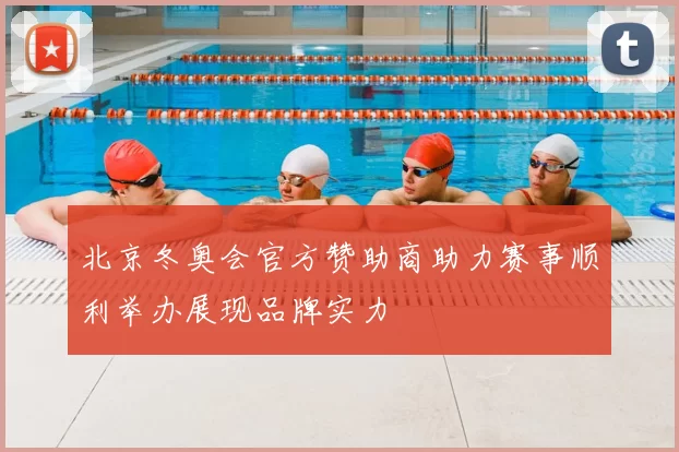 北京冬奥会官方赞助商助力赛事顺利举办展现品牌实力