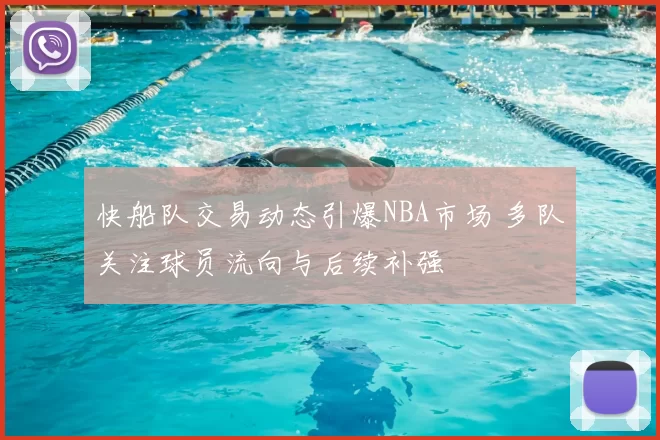 快船队交易动态引爆NBA市场 多队关注球员流向与后续补强