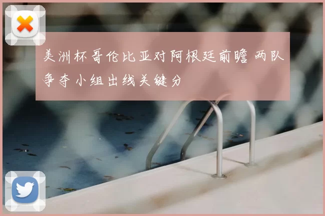 美洲杯哥伦比亚对阿根廷前瞻 两队争夺小组出线关键分