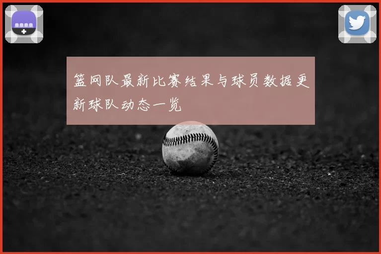 篮网队最新比赛结果与球员数据更新球队动态一览