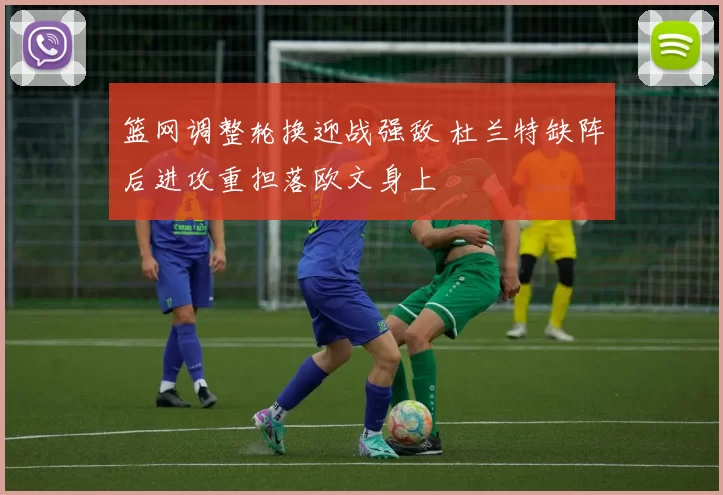 篮网调整轮换迎战强敌 杜兰特缺阵后进攻重担落欧文身上