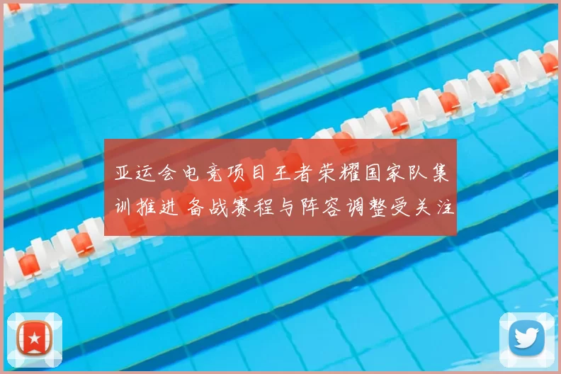 亚运会电竞项目王者荣耀国家队集训推进 备战赛程与阵容调整受关注