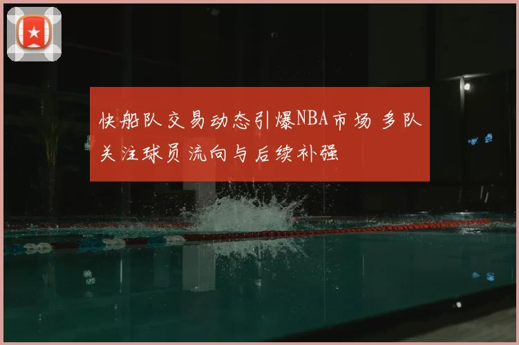 快船队交易动态引爆NBA市场 多队关注球员流向与后续补强