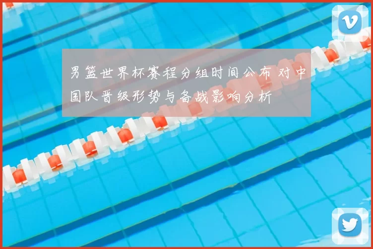 男篮世界杯赛程分组时间公布 对中国队晋级形势与备战影响分析