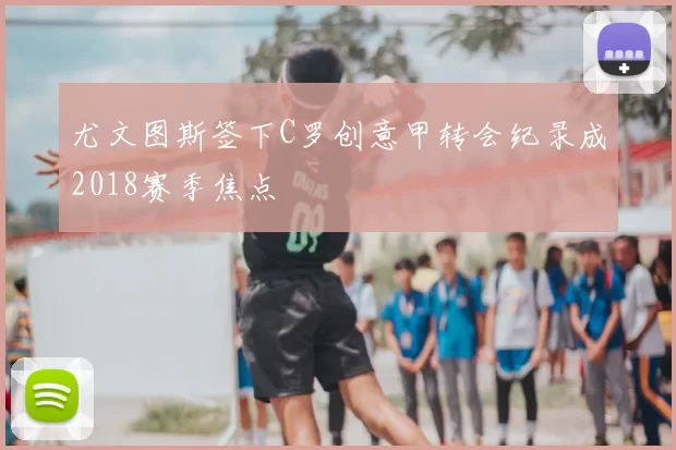 尤文图斯签下C罗创意甲转会纪录成2018赛季焦点