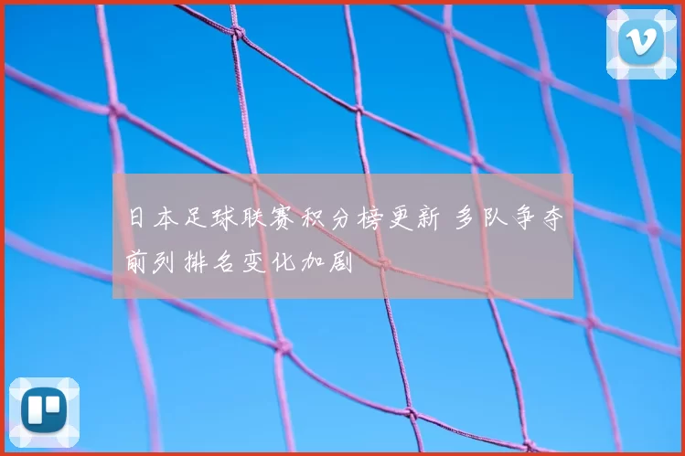 日本足球联赛积分榜更新 多队争夺前列排名变化加剧
