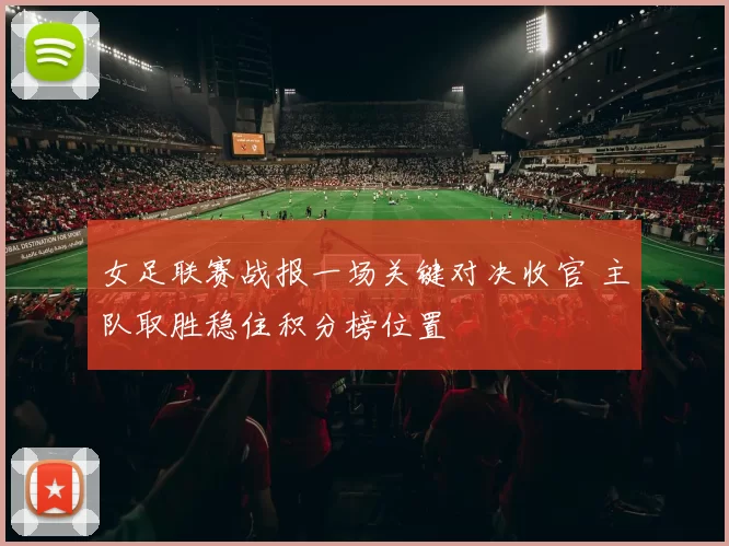 女足联赛战报一场关键对决收官 主队取胜稳住积分榜位置
