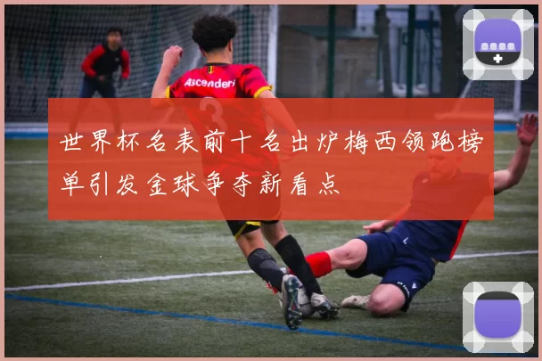 世界杯名表前十名出炉梅西领跑榜单引发金球争夺新看点