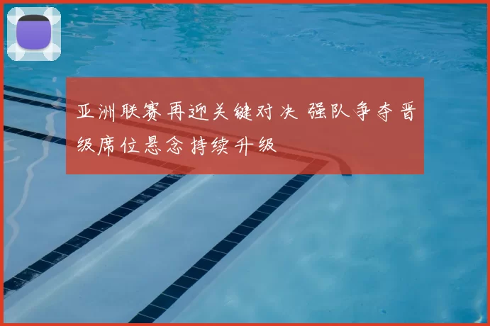 亚洲联赛再迎关键对决 强队争夺晋级席位悬念持续升级