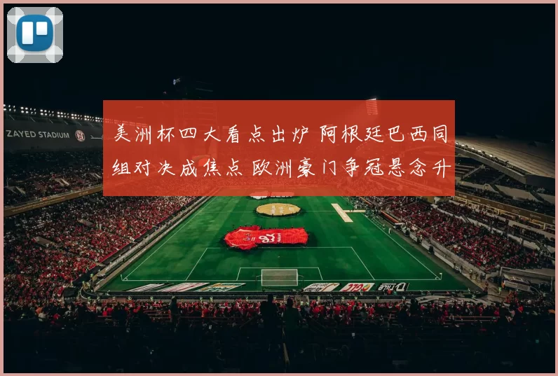 美洲杯四大看点出炉 阿根廷巴西同组对决成焦点 欧洲豪门争冠悬念升级