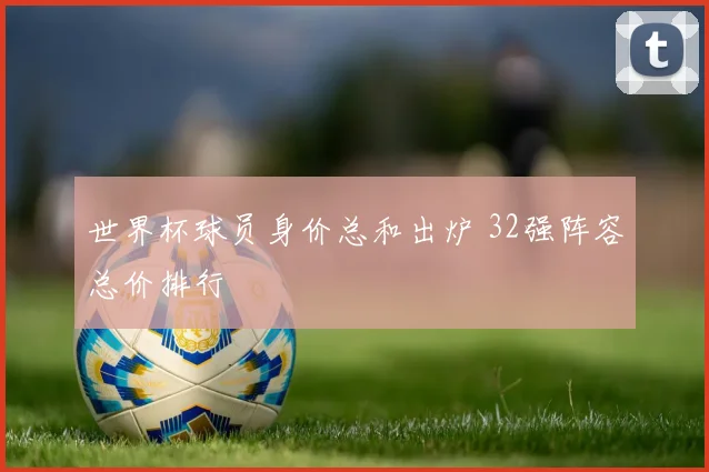 世界杯球员身价总和出炉 32强阵容总价排行
