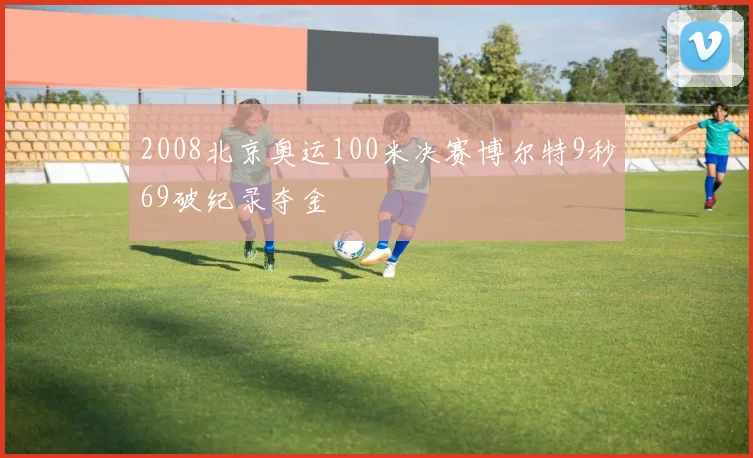2008北京奥运100米决赛博尔特9秒69破纪录夺金