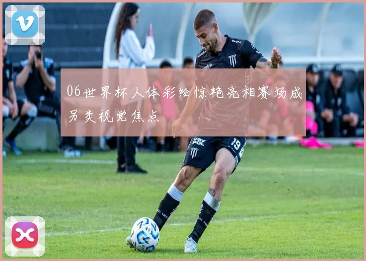 06世界杯人体彩绘惊艳亮相赛场成另类视觉焦点