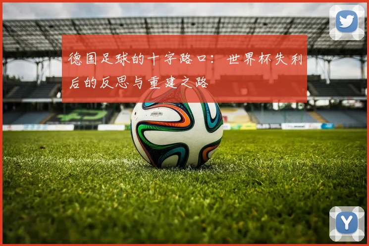 德国足球的十字路口：世界杯失利后的反思与重建之路