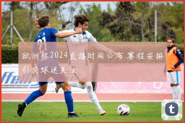 欧洲杯2024直播时间公布 赛程安排引发球迷关注
