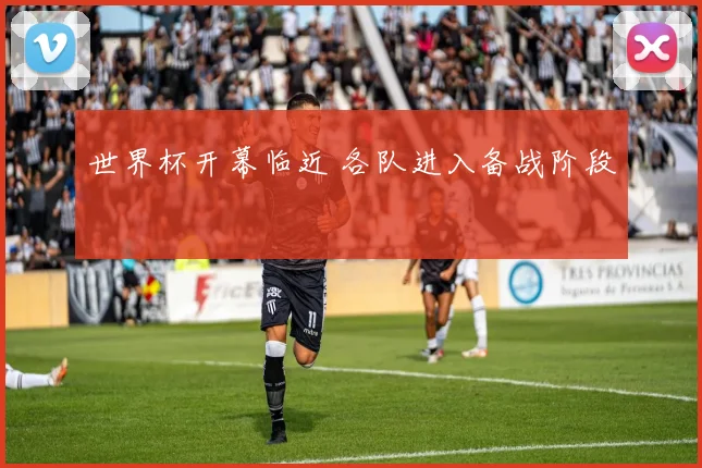 世界杯开幕临近 各队进入备战阶段