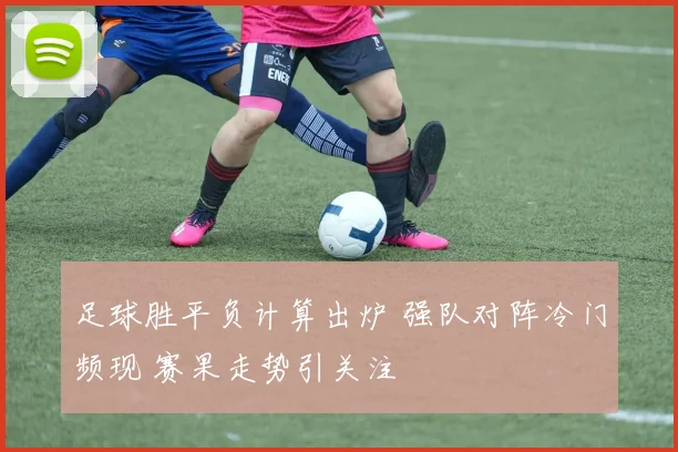 足球胜平负计算出炉 强队对阵冷门频现 赛果走势引关注