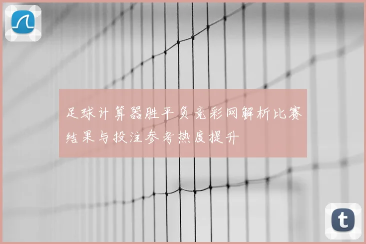足球计算器胜平负竞彩网解析比赛结果与投注参考热度提升