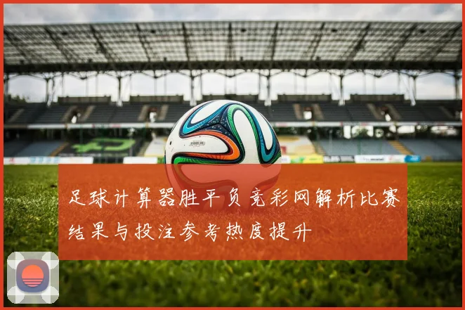 足球计算器胜平负竞彩网解析比赛结果与投注参考热度提升
