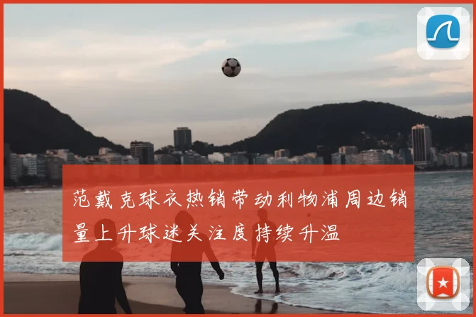 范戴克球衣热销带动利物浦周边销量上升球迷关注度持续升温