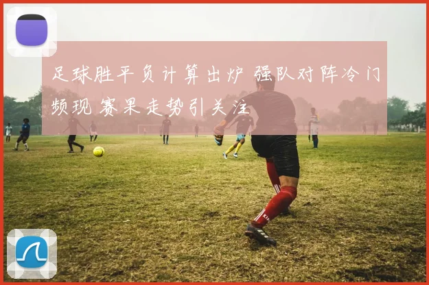 足球胜平负计算出炉 强队对阵冷门频现 赛果走势引关注