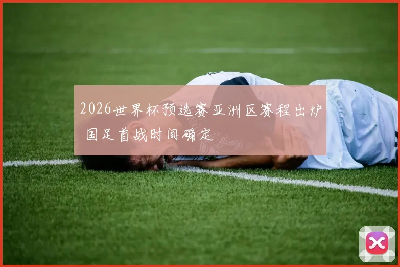 2026世界杯预选赛亚洲区赛程出炉 国足首战时间确定
