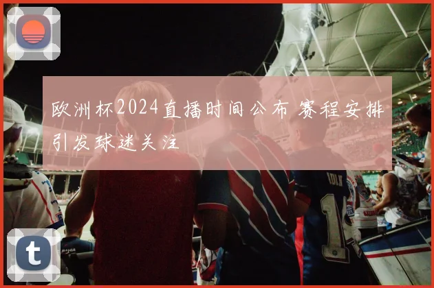 欧洲杯2024直播时间公布 赛程安排引发球迷关注