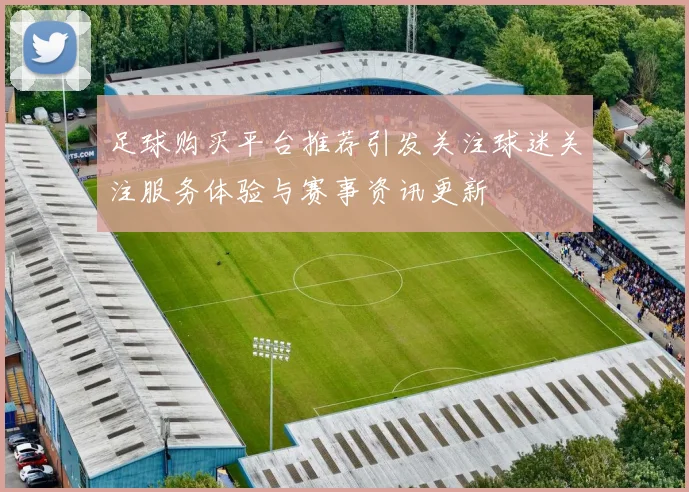 足球购买平台推荐引发关注球迷关注服务体验与赛事资讯更新
