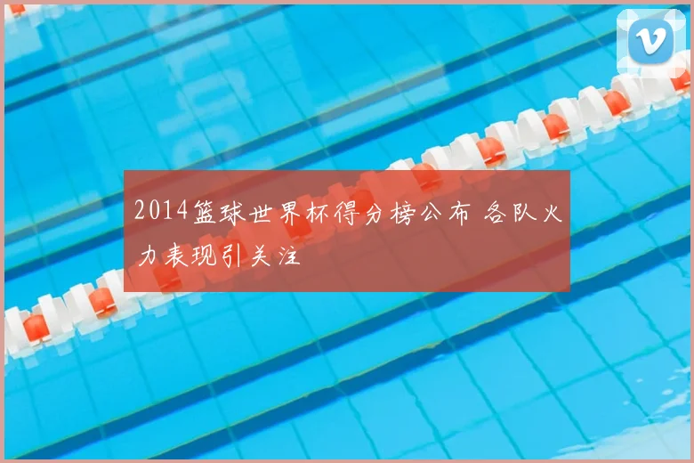 2014篮球世界杯得分榜公布 各队火力表现引关注