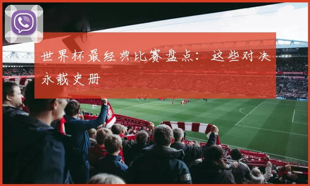世界杯最经典比赛盘点:这些对决永载史册