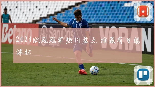 2024欧冠冠军热门盘点 谁最有可能捧杯