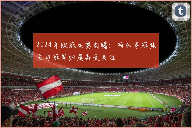 2024年欧冠决赛前瞻:两队争冠焦点与冠军归属备受关注