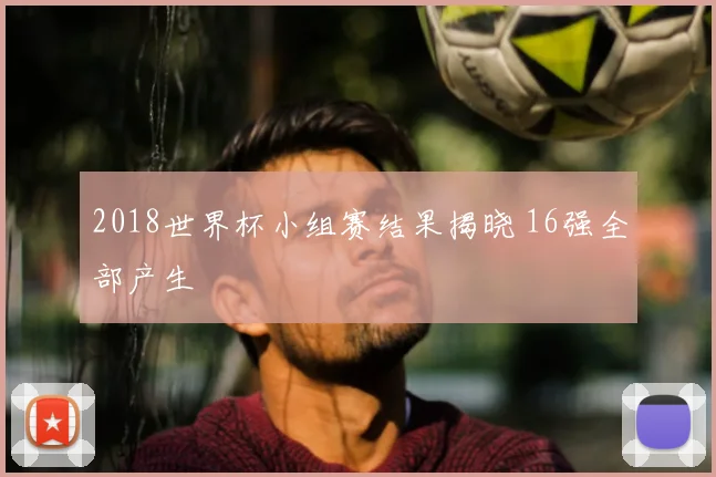 2018世界杯小组赛结果揭晓 16强全部产生