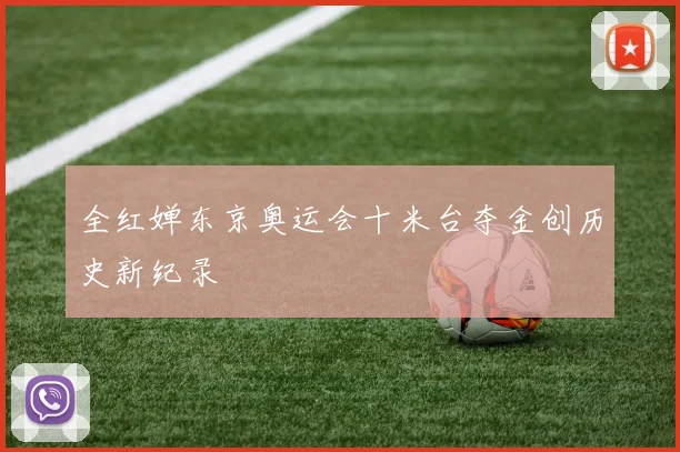 全红婵东京奥运会十米台夺金创历史新纪录