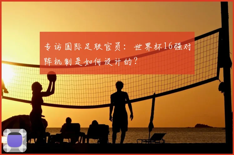 专访国际足联官员：世界杯16强对阵机制是如何设计的？