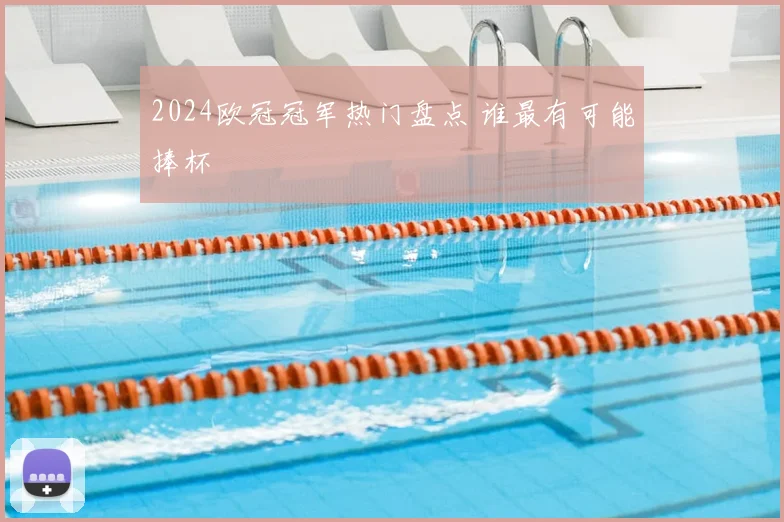 2024欧冠冠军热门盘点 谁最有可能捧杯